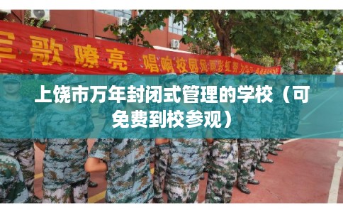 上饶市万年封闭式管理的学校（可免费到校参观）