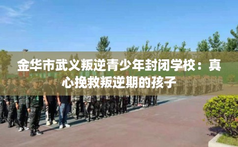 金华市武义叛逆青少年封闭学校：真心挽救叛逆期的孩子