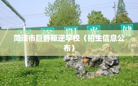 菏泽市巨野叛逆学校(招生信息公布) 菏泽市巨野叛逆学校(招生信息公布)