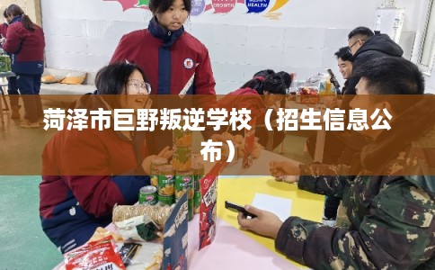 菏泽市巨野叛逆学校(招生信息公布) 菏泽市巨野叛逆学校(招生信息公布)