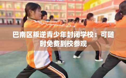 巴南区叛逆青少年封闭学校：可随时免费到校参观