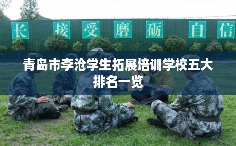青岛市李沧学生拓展培训学校五大排名一览 青岛市李沧学生拓展培训学校五大排名一览