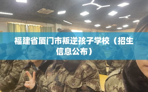 福建省厦门市叛逆孩子学校(招生信息公布) 福建省厦门市叛逆孩子学校(招生信息公布)