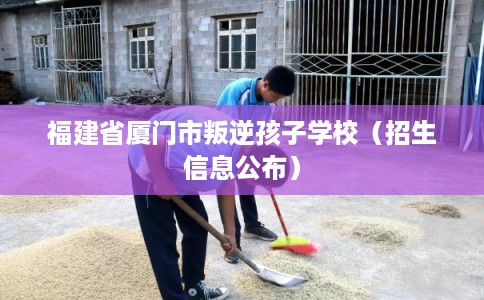 福建省厦门市叛逆孩子学校(招生信息公布) 福建省厦门市叛逆孩子学校(招生信息公布)