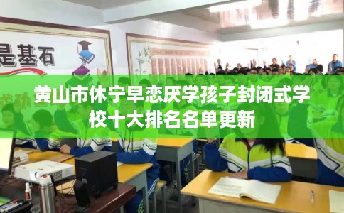 黄山市休宁早恋厌学孩子封闭式学校十大排名名单更新