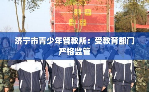 济宁市青少年管教所：受教育部门严格监管