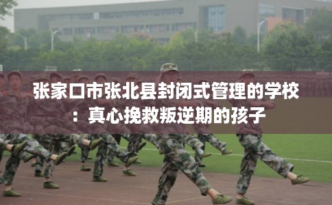 张家口市张北县封闭式管理的学校：真心挽救叛逆期的孩子