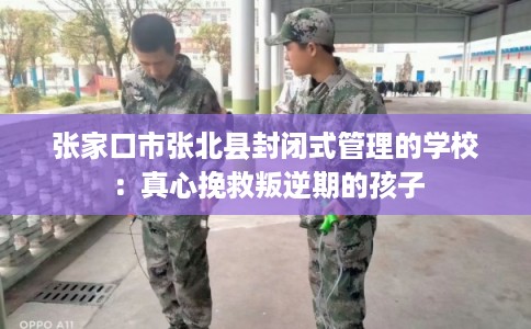 张家口市张北县封闭式管理的学校：真心挽救叛逆期的孩子