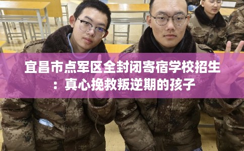 宜昌市点军区全封闭寄宿学校招生:真心挽救叛逆期的孩子 宜昌市点军区全封闭寄宿学校招生:真心挽救叛逆期的孩子