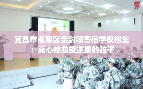 宜昌市点军区全封闭寄宿学校招生:真心挽救叛逆期的孩子 宜昌市点军区全封闭寄宿学校招生:真心挽救叛逆期的孩子