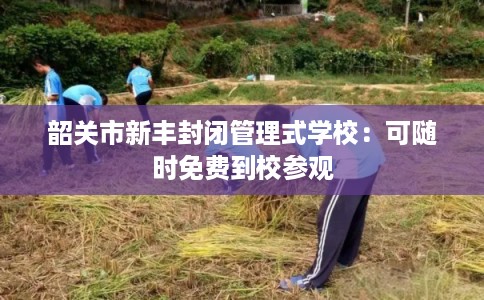 韶关市新丰封闭管理式学校:可随时免费到校参观 韶关市新丰封闭管理式学校:可随时免费到校参观