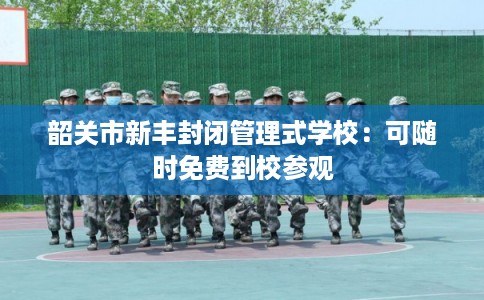 韶关市新丰封闭管理式学校:可随时免费到校参观 韶关市新丰封闭管理式学校:可随时免费到校参观