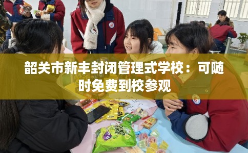 韶关市新丰封闭管理式学校:可随时免费到校参观 韶关市新丰封闭管理式学校:可随时免费到校参观