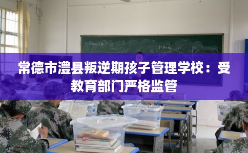 常德市澧县叛逆期孩子管理学校:受教育部门严格监管 常德市澧县叛逆期孩子管理学校:受教育部门严格监管