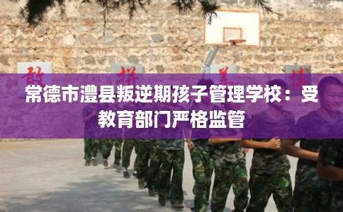 常德市澧县叛逆期孩子管理学校:受教育部门严格监管 常德市澧县叛逆期孩子管理学校:受教育部门严格监管