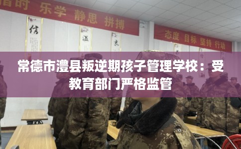 常德市澧县叛逆期孩子管理学校:受教育部门严格监管 常德市澧县叛逆期孩子管理学校:受教育部门严格监管