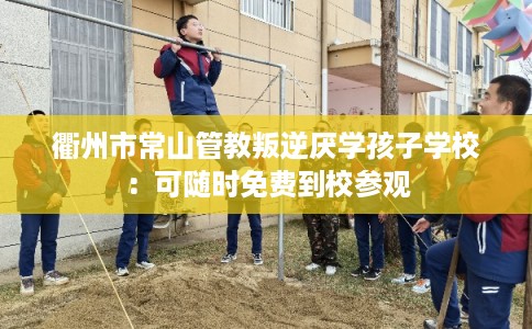 衢州市常山管教叛逆厌学孩子学校:可随时免费到校参观 衢州市常山管教叛逆厌学孩子学校:可随时免费到校参观