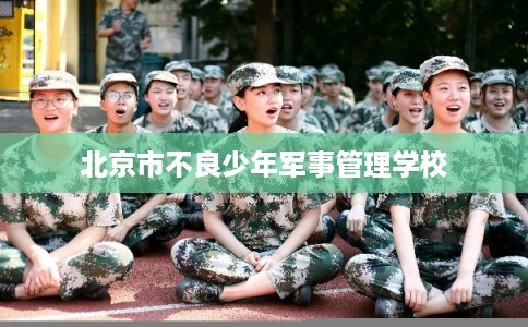 北京市不良少年军事管理学校