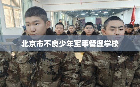 北京市不良少年军事管理学校