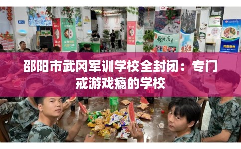 邵阳市武冈军训学校全封闭：专门戒游戏瘾的学校