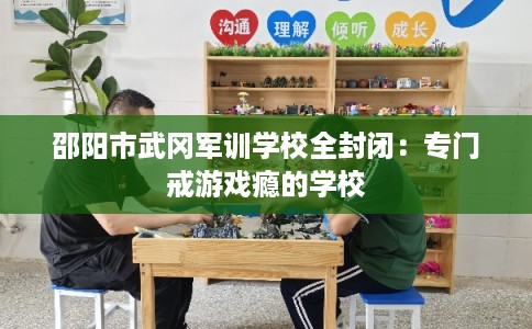 邵阳市武冈军训学校全封闭：专门戒游戏瘾的学校
