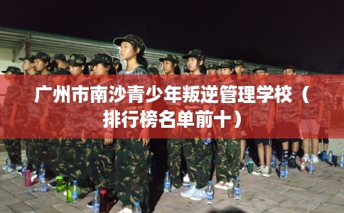 广州市南沙青少年叛逆管理学校(排行榜名单前十) 广州市南沙青少年叛逆管理学校(排行榜名单前十)