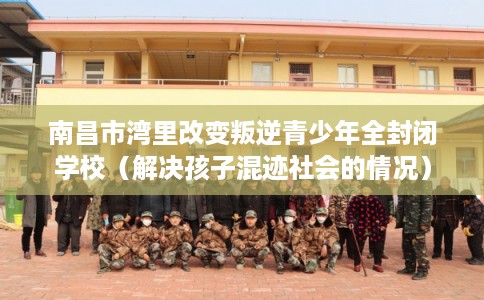 南昌市湾里改变叛逆青少年全封闭学校(解决孩子混迹社会的情况) 南昌市湾里改变叛逆青少年全封闭学校(解决孩子混迹社会的情况)