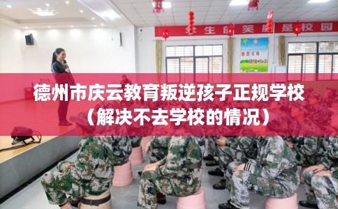 德州市庆云教育叛逆孩子正规学校(解决不去学校的情况) 德州市庆云教育叛逆孩子正规学校(解决不去学校的情况)