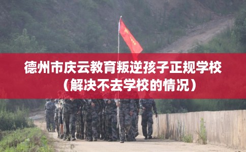 德州市庆云教育叛逆孩子正规学校(解决不去学校的情况) 德州市庆云教育叛逆孩子正规学校(解决不去学校的情况)