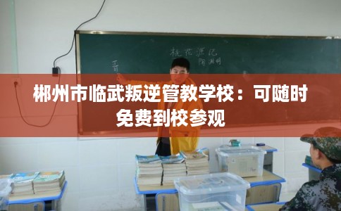 郴州市临武叛逆管教学校:可随时免费到校参观 郴州市临武叛逆管教学校:可随时免费到校参观