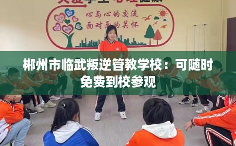 郴州市临武叛逆管教学校:可随时免费到校参观 郴州市临武叛逆管教学校:可随时免费到校参观
