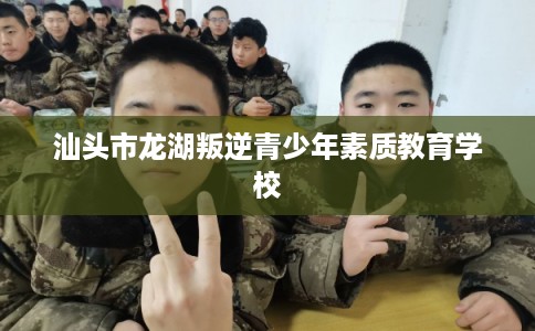 汕头市龙湖叛逆青少年素质教育学校