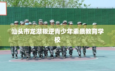 汕头市龙湖叛逆青少年素质教育学校