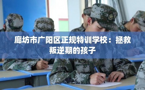 廊坊市广阳区正规特训学校：拯救叛逆期的孩子