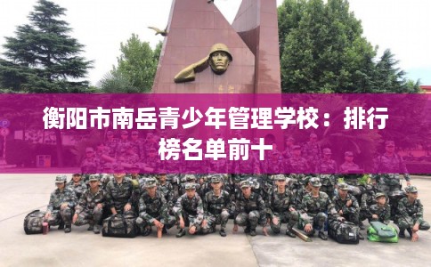衡阳市南岳青少年管理学校:排行榜名单前十 衡阳市南岳青少年管理学校:排行榜名单前十