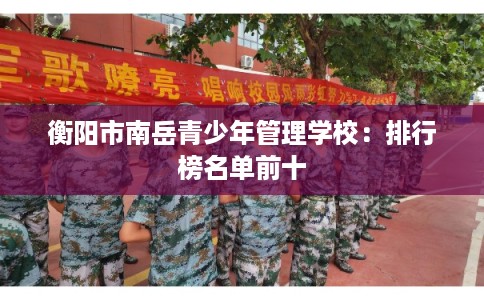 衡阳市南岳青少年管理学校:排行榜名单前十 衡阳市南岳青少年管理学校:排行榜名单前十