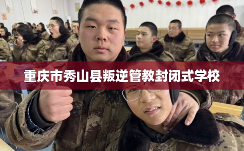 重庆市秀山县叛逆管教封闭式学校 重庆市秀山县叛逆管教封闭式学校