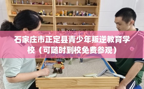 石家庄市正定县青少年叛逆教育学校（可随时到校免费参观）