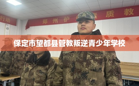 保定市望都县管教叛逆青少年学校 保定市望都县管教叛逆青少年学校