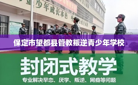 保定市望都县管教叛逆青少年学校 保定市望都县管教叛逆青少年学校