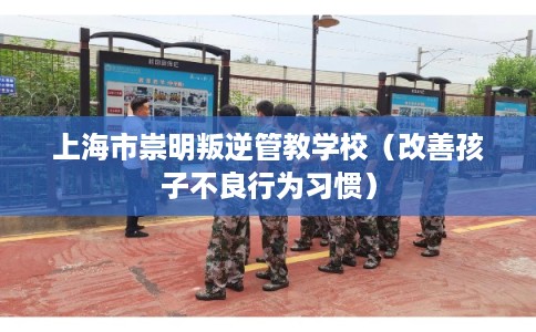 上海市崇明叛逆管教学校（改善孩子不良行为习惯）