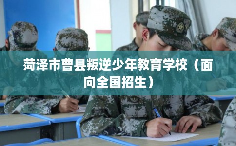 菏泽市曹县叛逆少年教育学校（面向全国招生）