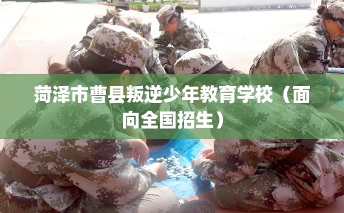 菏泽市曹县叛逆少年教育学校（面向全国招生）
