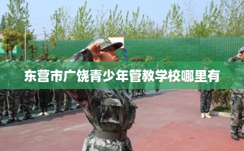 东营市广饶青少年管教学校哪里有