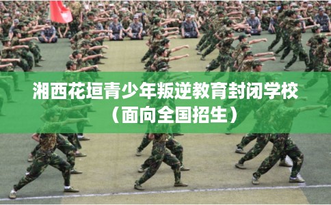 湘西花垣青少年叛逆教育封闭学校(面向全国招生) 湘西花垣青少年叛逆教育封闭学校(面向全国招生)