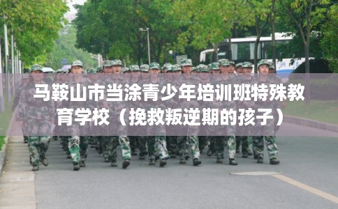 马鞍山市当涂青少年培训班特殊教育学校（挽救叛逆期的孩子）