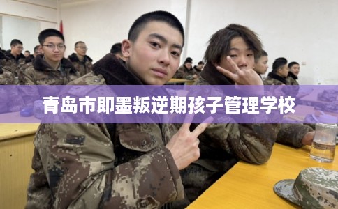 青岛市即墨叛逆期孩子管理学校 青岛市即墨叛逆期孩子管理学校