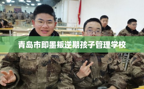 青岛市即墨叛逆期孩子管理学校 青岛市即墨叛逆期孩子管理学校