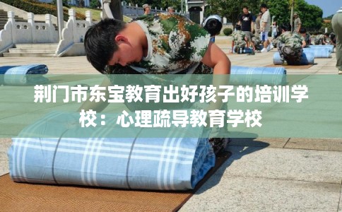 荆门市东宝教育出好孩子的培训学校:心理疏导教育学校 荆门市东宝教育出好孩子的培训学校:心理疏导教育学校
