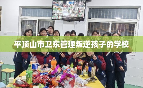 平顶山市卫东管理叛逆孩子的学校 平顶山市卫东管理叛逆孩子的学校